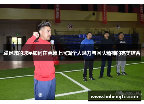 踢足球的球星如何在赛场上展现个人魅力与团队精神的完美结合