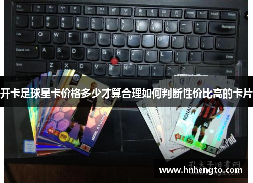 开卡足球星卡价格多少才算合理如何判断性价比高的卡片