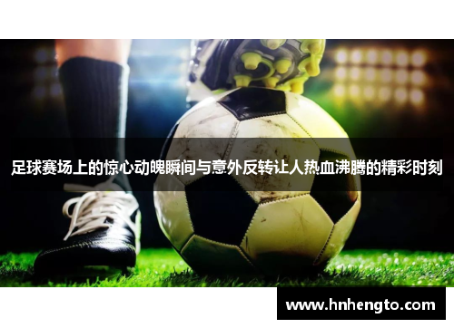 足球赛场上的惊心动魄瞬间与意外反转让人热血沸腾的精彩时刻