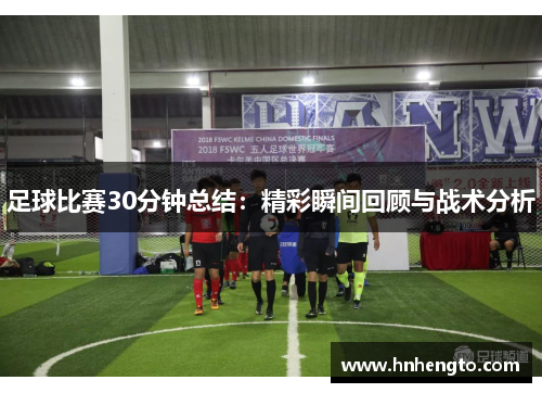 足球比赛30分钟总结：精彩瞬间回顾与战术分析
