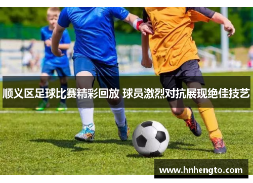 顺义区足球比赛精彩回放 球员激烈对抗展现绝佳技艺